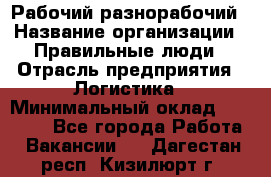 Рабочий-разнорабочий › Название организации ­ Правильные люди › Отрасль предприятия ­ Логистика › Минимальный оклад ­ 30 000 - Все города Работа » Вакансии   . Дагестан респ.,Кизилюрт г.